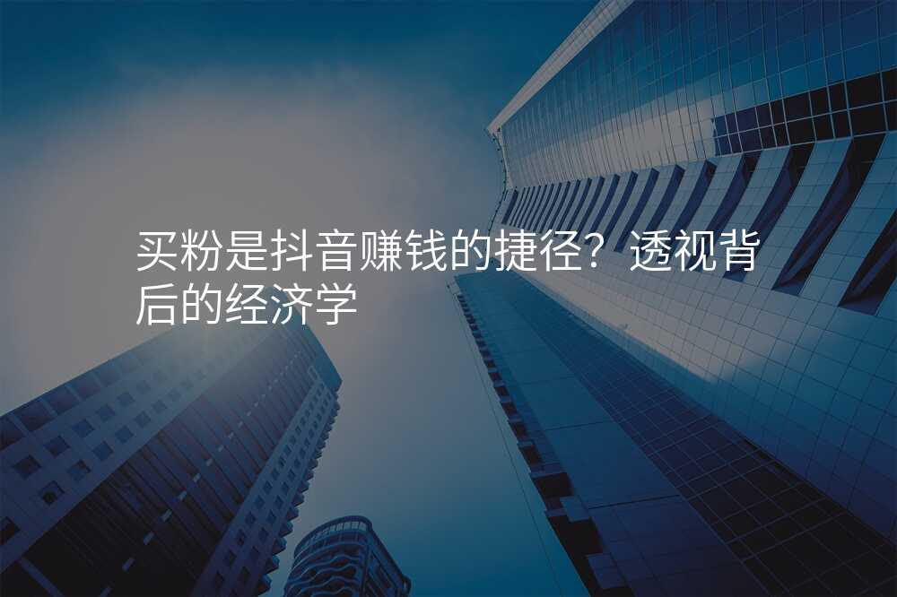 买粉是抖音赚钱的捷径?透视背后的经济学